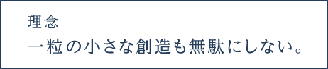 理念 一粒の小さな創造も無駄にしない。